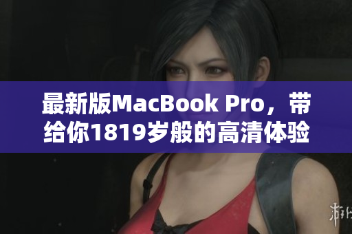 最新版MacBook Pro，带给你1819岁般的高清体验
