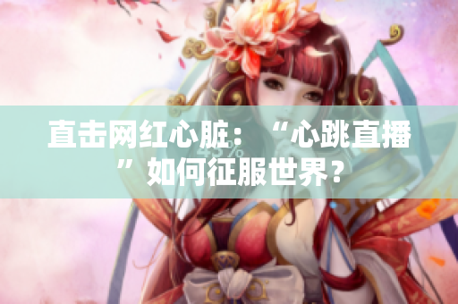 直击网红心脏：“心跳直播”如何征服世界？