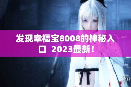 发现幸福宝8008的神秘入口  2023最新！