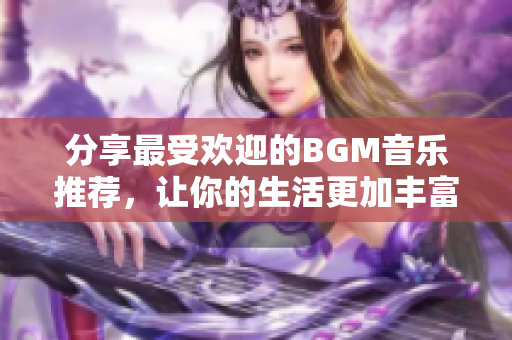 分享最受欢迎的BGM音乐推荐，让你的生活更加丰富多彩！
