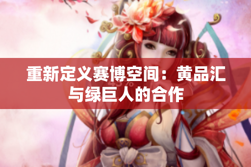 重新定义赛博空间：黄品汇与绿巨人的合作