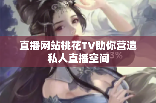 直播网站桃花TV助你营造私人直播空间
