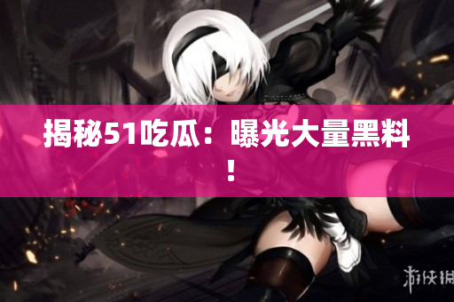 揭秘51吃瓜：曝光大量黑料！