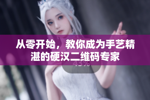 从零开始，教你成为手艺精湛的硬汉二维码专家