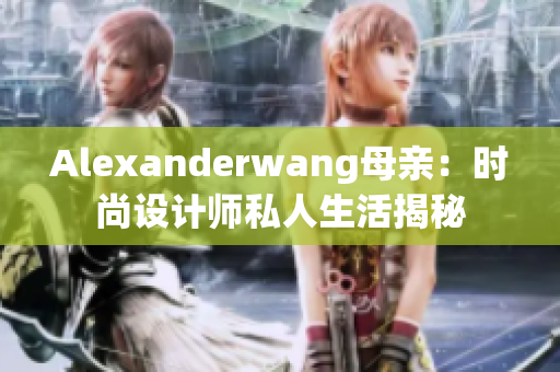 Alexanderwang母亲：时尚设计师私人生活揭秘