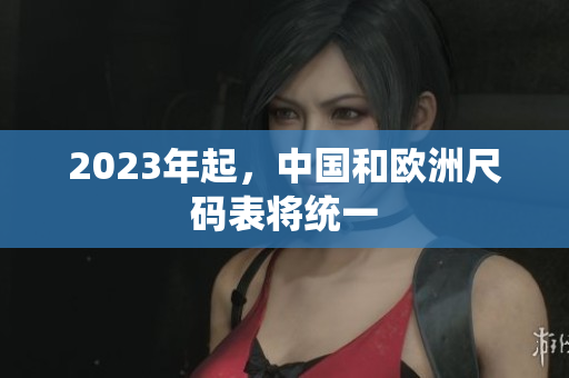 2023年起，中国和欧洲尺码表将统一