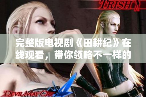 完整版电视剧《田耕纪》在线观看，带你领略不一样的田园生活