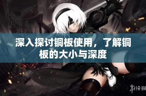深入探讨铜板使用，了解铜板的大小与深度