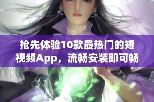 抢先体验10款最热门的短视频App，流畅安装即可畅享