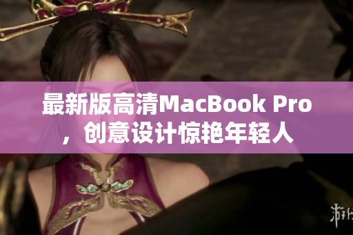 最新版高清MacBook Pro，创意设计惊艳年轻人