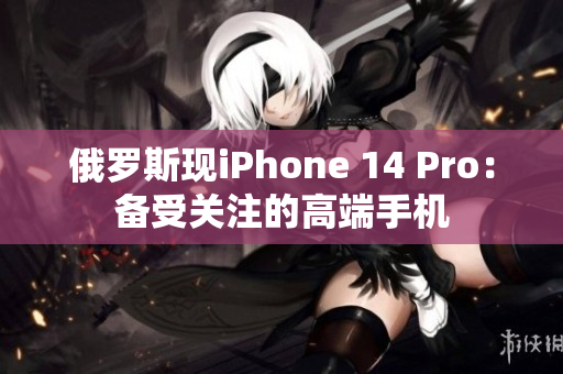 俄罗斯现iPhone 14 Pro：备受关注的高端手机