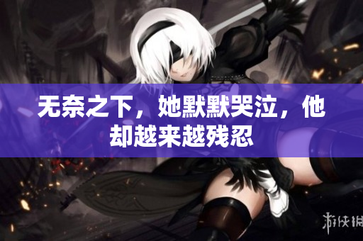 无奈之下，她默默哭泣，他却越来越残忍