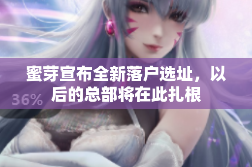蜜芽宣布全新落户选址，以后的总部将在此扎根