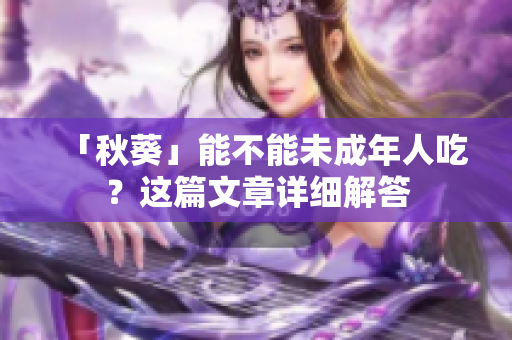 「秋葵」能不能未成年人吃？这篇文章详细解答