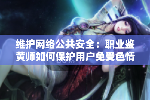 维护网络公共安全：职业鉴黄师如何保护用户免受色情危害