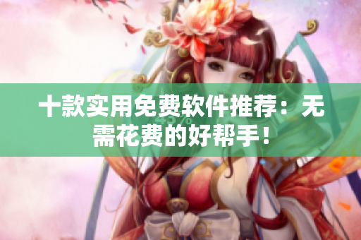 十款实用免费软件推荐：无需花费的好帮手！
