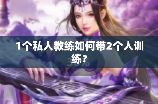 1个私人教练如何带2个人训练？