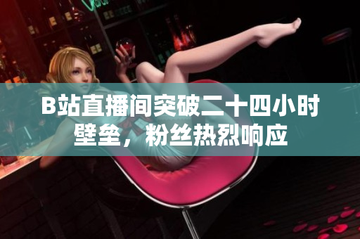 B站直播间突破二十四小时壁垒，粉丝热烈响应