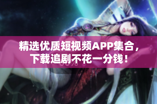 精选优质短视频APP集合，下载追剧不花一分钱！