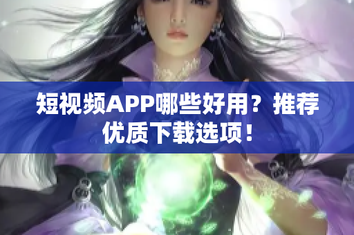 短视频APP哪些好用？推荐优质下载选项！