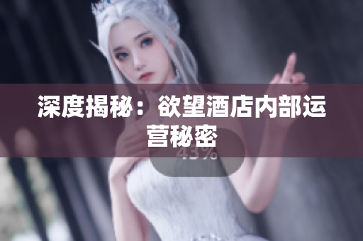 深度揭秘：欲望酒店内部运营秘密