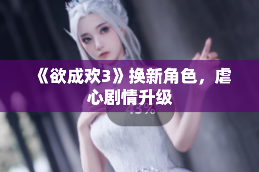 《欲成欢3》换新角色，虐心剧情升级