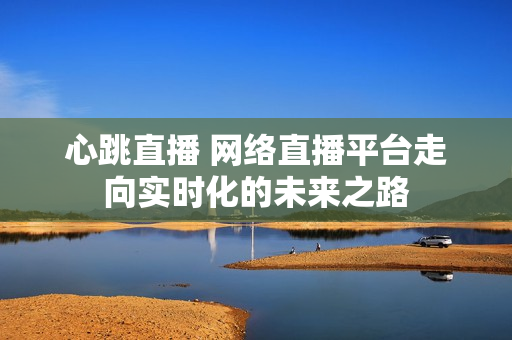 心跳直播 网络直播平台走向实时化的未来之路