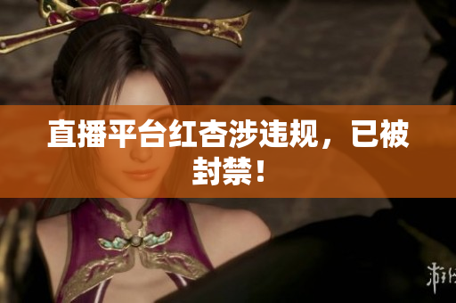 直播平台红杏涉违规，已被封禁！