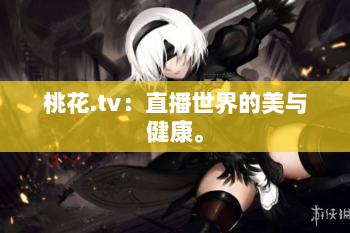 桃花.tv：直播世界的美与健康。