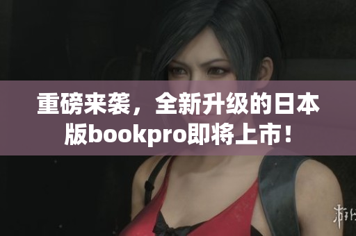 重磅来袭，全新升级的日本版bookpro即将上市！