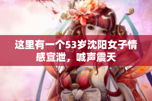 这里有一个53岁沈阳女子情感宣泄，喊声震天