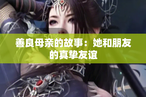 善良母亲的故事：她和朋友的真挚友谊