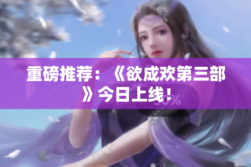 重磅推荐：《欲成欢第三部》今日上线！