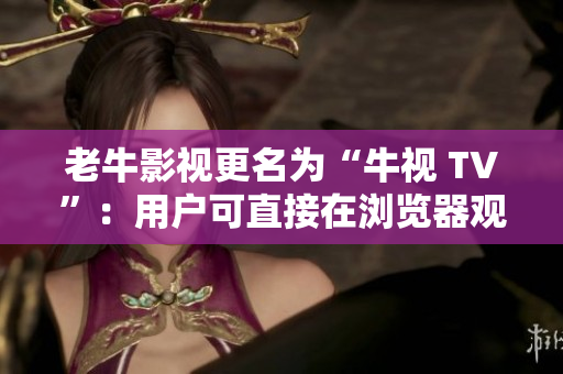 老牛影视更名为“牛视 TV”：用户可直接在浏览器观看影视剧集。