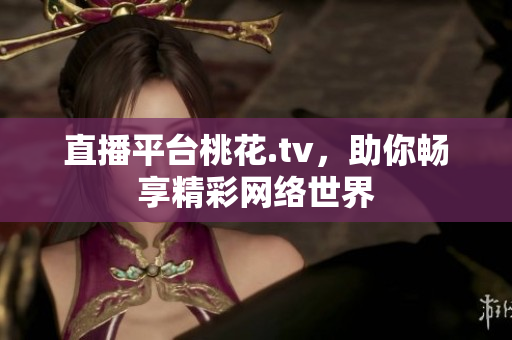 直播平台桃花.tv，助你畅享精彩网络世界