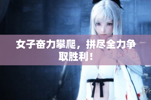 女子奋力攀爬，拼尽全力争取胜利！