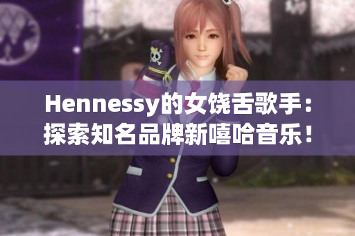 Hennessy的女饶舌歌手：探索知名品牌新嘻哈音乐！