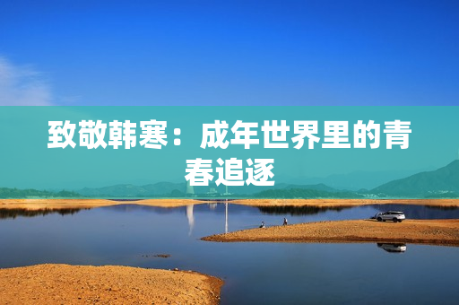 致敬韩寒：成年世界里的青春追逐