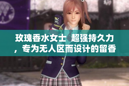 玫瑰香水女士  超强持久力，专为无人区而设计的留香神器