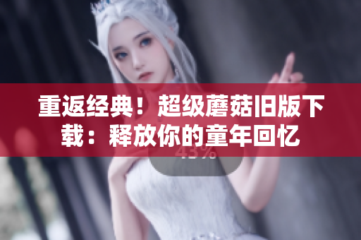重返经典！超级蘑菇旧版下载：释放你的童年回忆