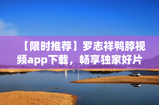【限时推荐】罗志祥鸭脖视频app下载，畅享独家好片