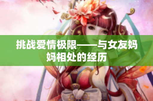 挑战爱情极限——与女友妈妈相处的经历