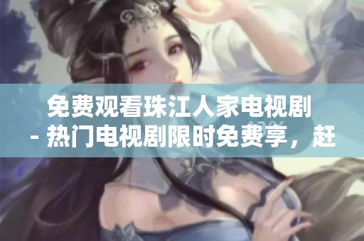 免费观看珠江人家电视剧 - 热门电视剧限时免费享，赶快观看珠江人家！
