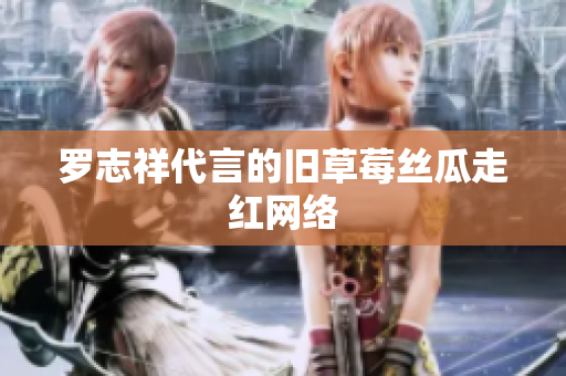 罗志祥代言的旧草莓丝瓜走红网络
