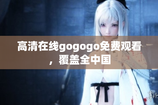 高清在线gogogo免费观看，覆盖全中国