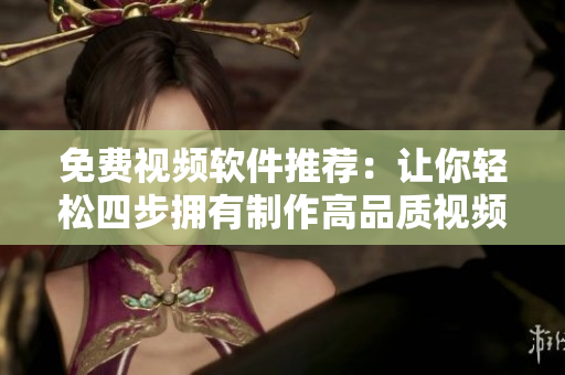 免费视频软件推荐：让你轻松四步拥有制作高品质视频的工具