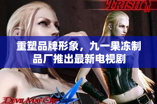 重塑品牌形象，九一果冻制品厂推出最新电视剧