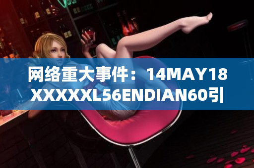 网络重大事件：14MAY18XXXXXL56ENDIAN60引发关注