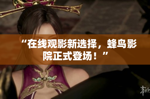 “在线观影新选择，蜂鸟影院正式登场！”