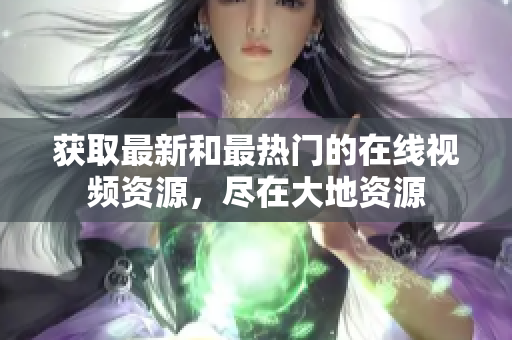 获取最新和最热门的在线视频资源，尽在大地资源